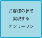 お客様の夢を実現するオンリーワン