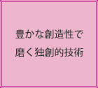 豊かな創造性で磨く独創的技術